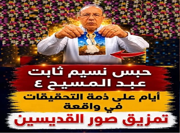 آخر تطورات قضية نسيم عبد المسيح عقب تمزيقة صور القديسين التحقيقات مستمرة بعد قرار حبسه على ذمة القضية 3 قضية نسيم عبد المسيح