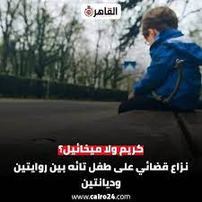 كريم ولا ميخائيل قرار القضاء الإداري بتحديد مصير الطفل التائه بين ديانتين 4 مصير الطفل التائه كريم ولا ميخائيل