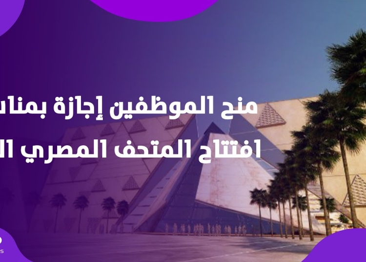 إجازة رسمية مدفوعة الأجر للعاملين بالحكومةو القطاع الخاص يوم افتتاح المتحف المصري تنفيذًا لتوجيهات الرئيس السيسي 1 إجازة رسمية